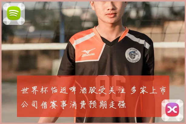 世界杯临近啤酒股受关注 多家上市公司借赛事消费预期走强