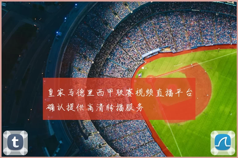 皇家马德里西甲联赛视频直播平台确认提供高清转播服务