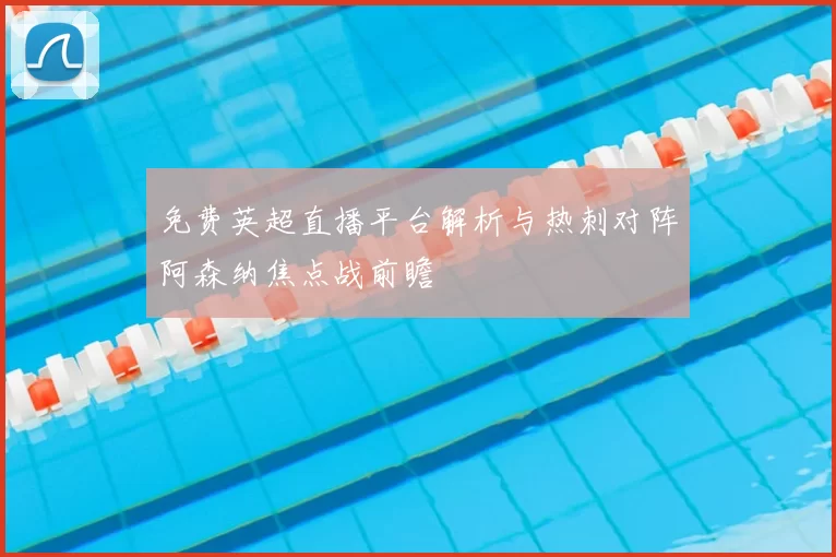 免费英超直播平台解析与热刺对阵阿森纳焦点战前瞻