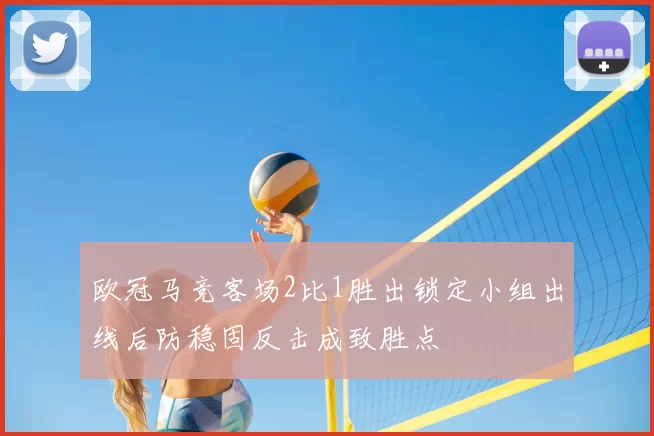欧冠马竞客场2比1胜出锁定小组出线后防稳固反击成致胜点