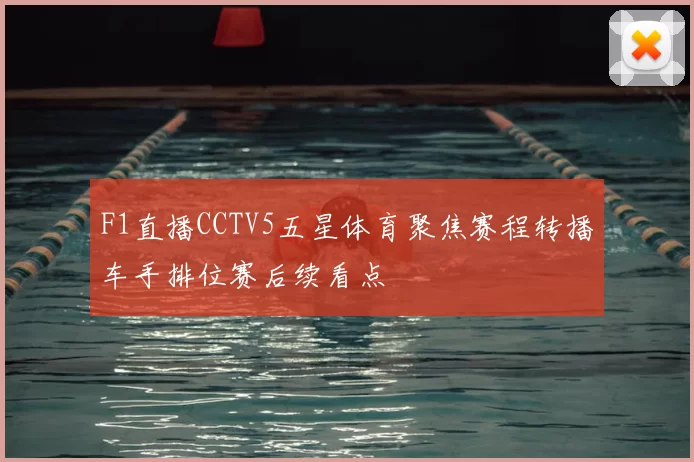 F1直播CCTV5五星体育聚焦赛程转播车手排位赛后续看点