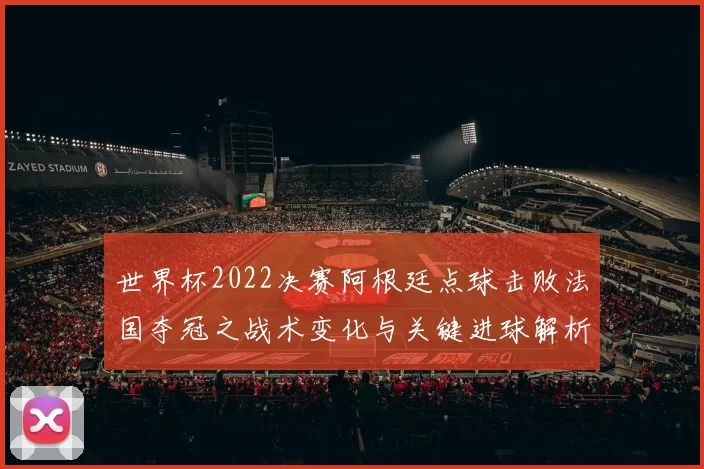 世界杯2022决赛阿根廷点球击败法国夺冠之战术变化与关键进球解析