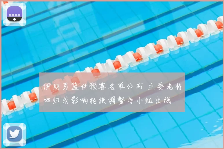 伊朗男篮世预赛名单公布 主要老将回归或影响轮换调整与小组出线