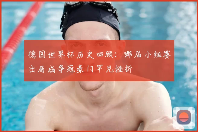 德国世界杯历史回顾：哪届小组赛出局成争冠豪门罕见挫折