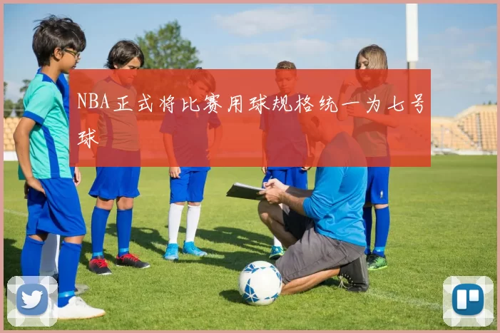NBA正式将比赛用球规格统一为七号球