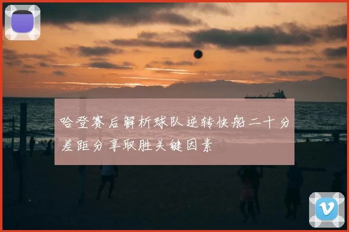 哈登赛后解析球队逆转快船二十分差距分享取胜关键因素