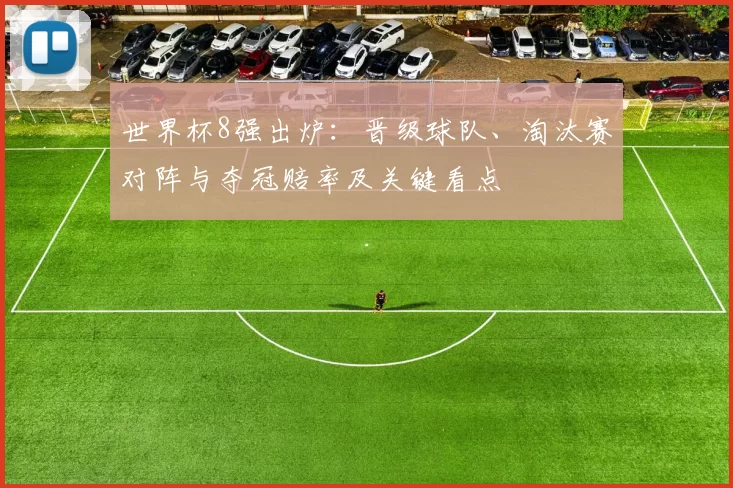世界杯8强出炉：晋级球队、淘汰赛对阵与夺冠赔率及关键看点