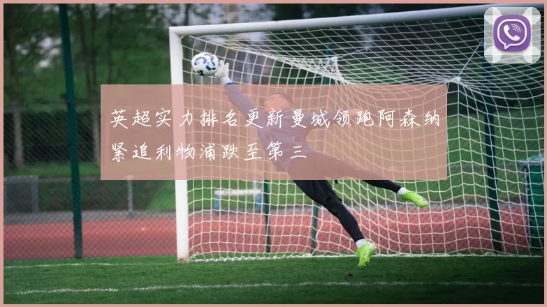 英超实力排名更新曼城领跑阿森纳紧追利物浦跌至第三