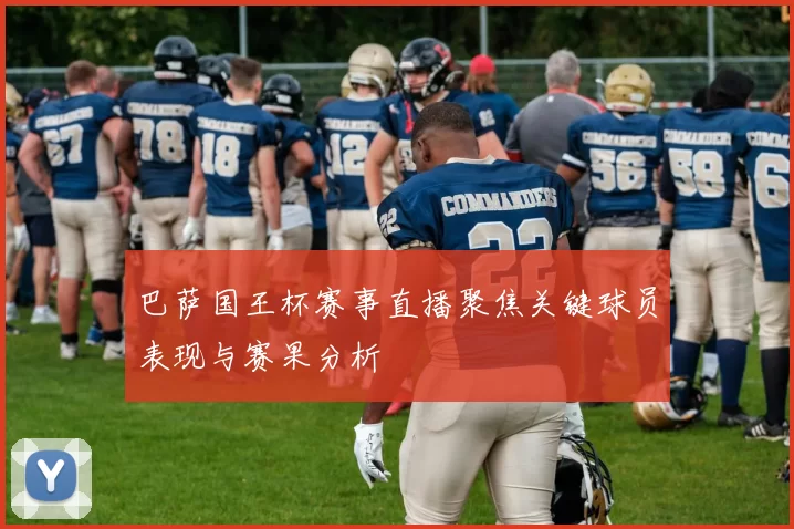 巴萨国王杯赛事直播聚焦关键球员表现与赛果分析