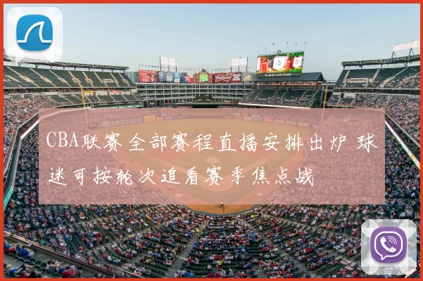 CBA联赛全部赛程直播安排出炉 球迷可按轮次追看赛季焦点战