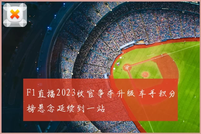 F1直播2023收官争夺升级 车手积分榜悬念延续到一站