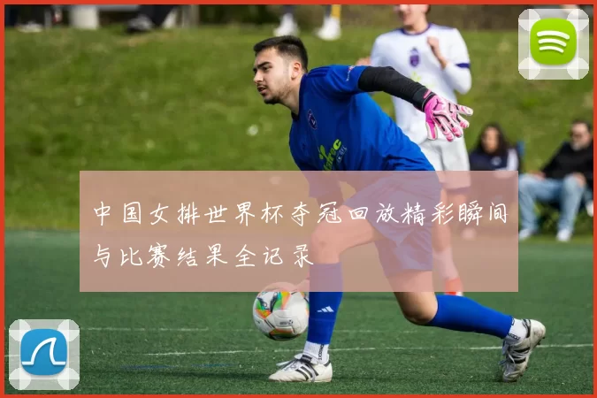 中国女排世界杯夺冠回放精彩瞬间与比赛结果全记录