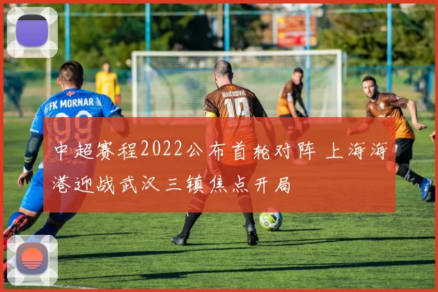 中超赛程2022公布首轮对阵 上海海港迎战武汉三镇焦点开局