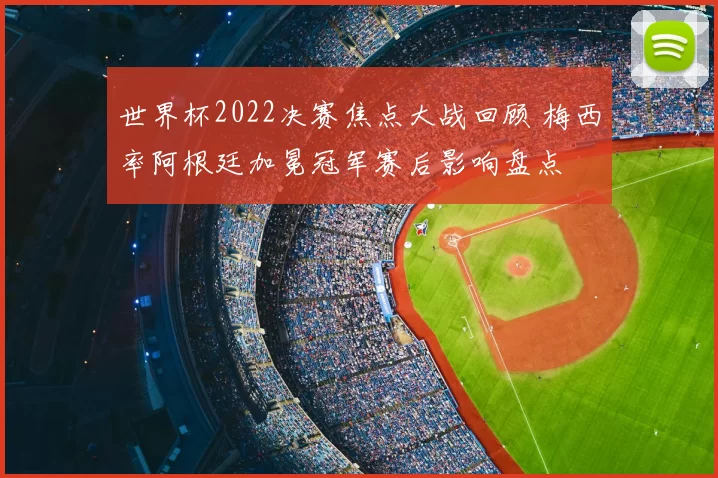 世界杯2022决赛焦点大战回顾 梅西率阿根廷加冕冠军赛后影响盘点