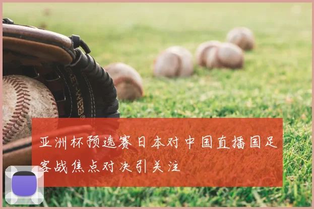 亚洲杯预选赛日本对中国直播国足客战焦点对决引关注