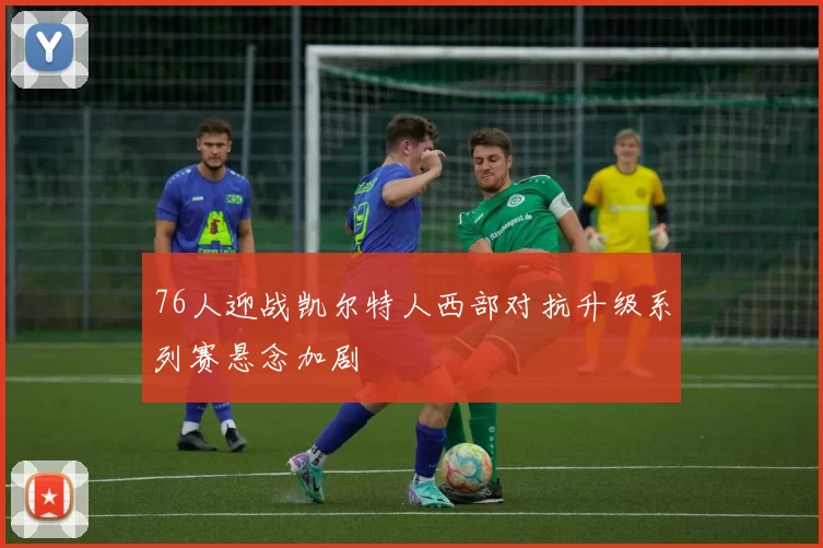 76人迎战凯尔特人西部对抗升级系列赛悬念加剧