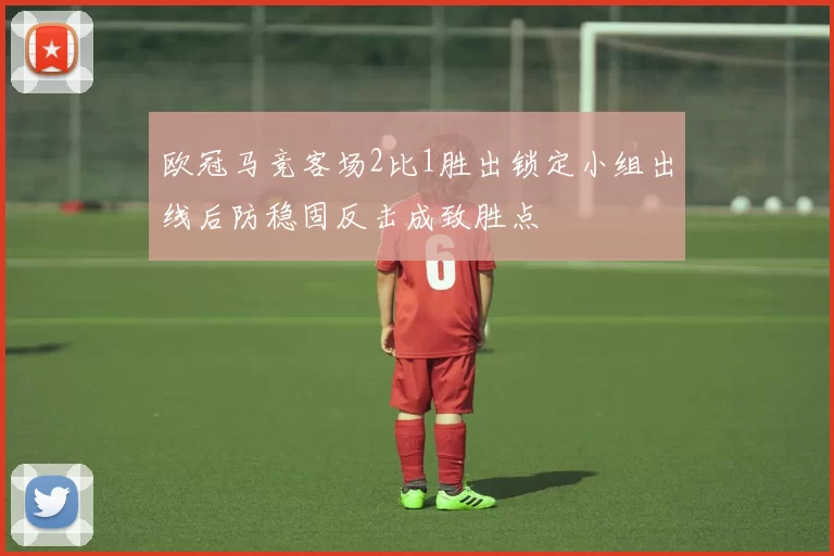 欧冠马竞客场2比1胜出锁定小组出线后防稳固反击成致胜点