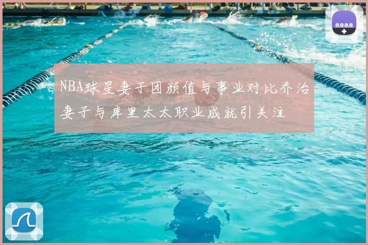 NBA球星妻子团颜值与事业对比乔治妻子与库里太太职业成就引关注