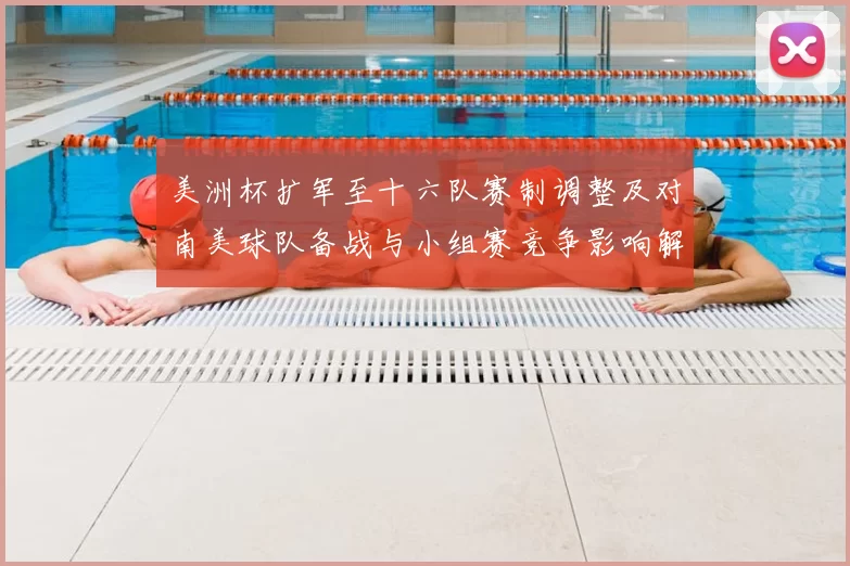 美洲杯扩军至十六队赛制调整及对南美球队备战与小组赛竞争影响解读