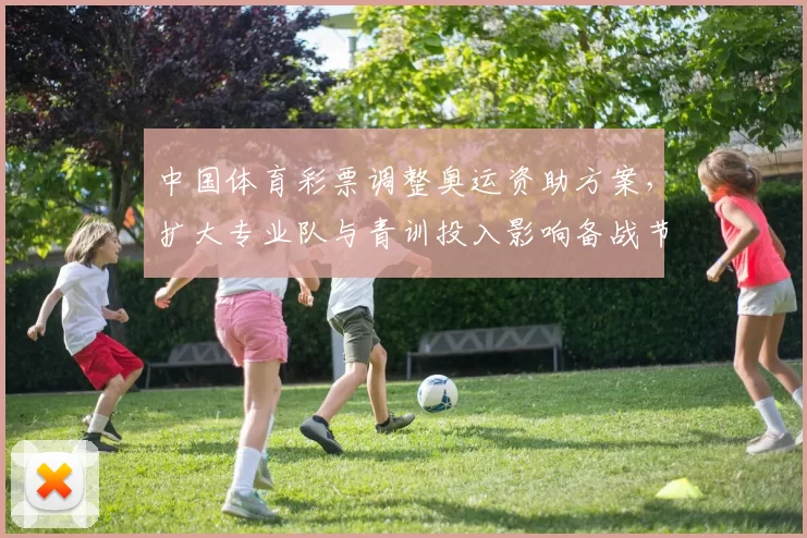 中国体育彩票调整奥运资助方案，扩大专业队与青训投入影响备战节奏
