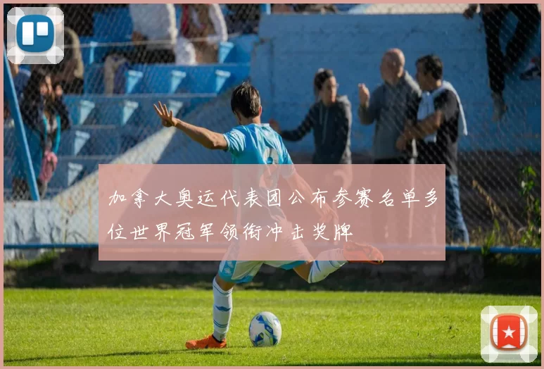 加拿大奥运代表团公布参赛名单多位世界冠军领衔冲击奖牌