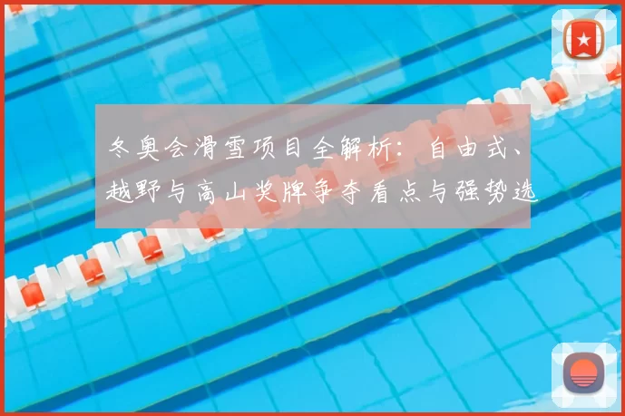 冬奥会滑雪项目全解析：自由式、越野与高山奖牌争夺看点与强势选手