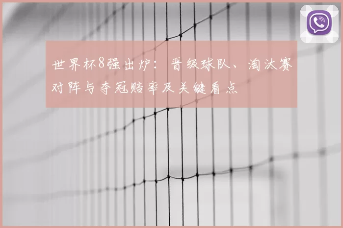 世界杯8强出炉：晋级球队、淘汰赛对阵与夺冠赔率及关键看点