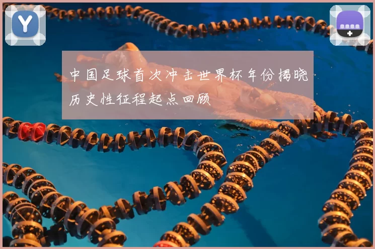 中国足球首次冲击世界杯年份揭晓历史性征程起点回顾
