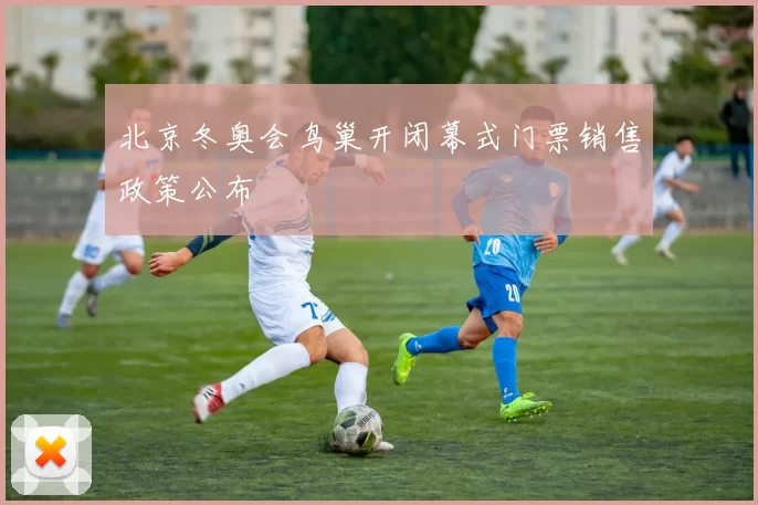 北京冬奥会鸟巢开闭幕式门票销售政策公布