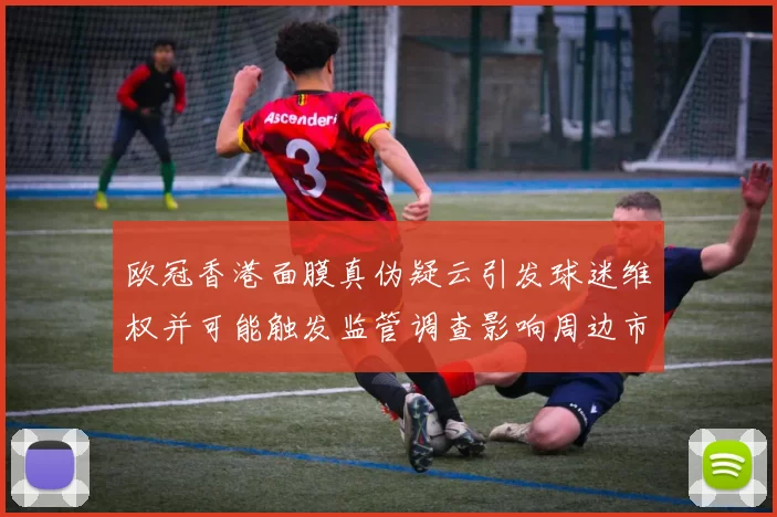 欧冠香港面膜真伪疑云引发球迷维权并可能触发监管调查影响周边市场秩序