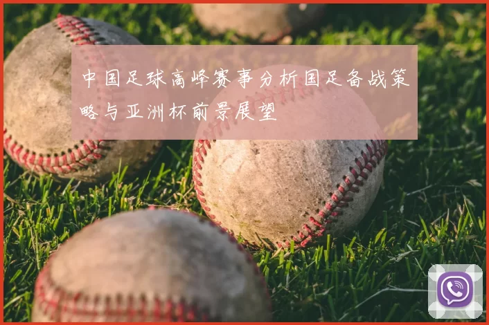 中国足球高峰赛事分析国足备战策略与亚洲杯前景展望