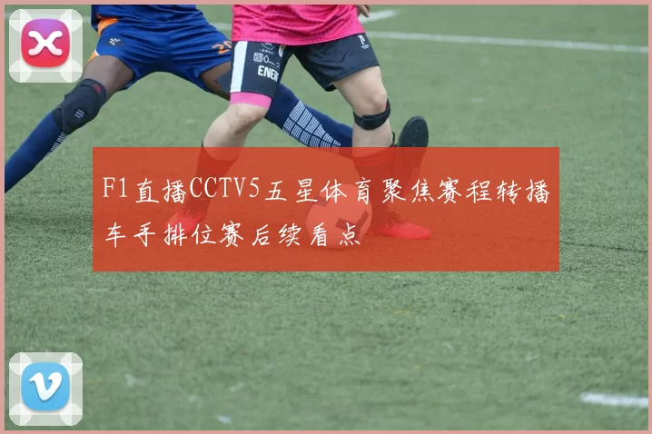 F1直播CCTV5五星体育聚焦赛程转播车手排位赛后续看点