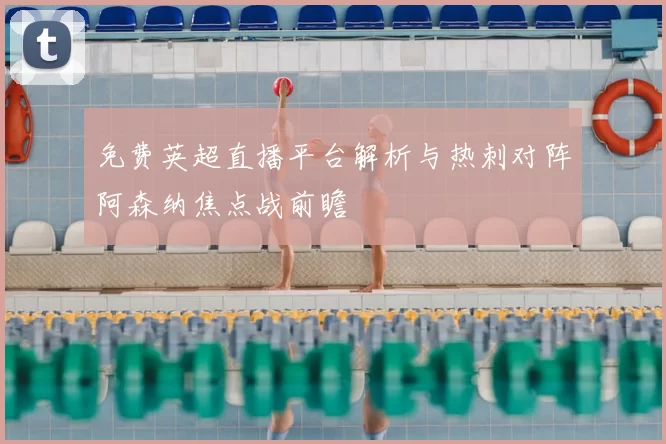 免费英超直播平台解析与热刺对阵阿森纳焦点战前瞻