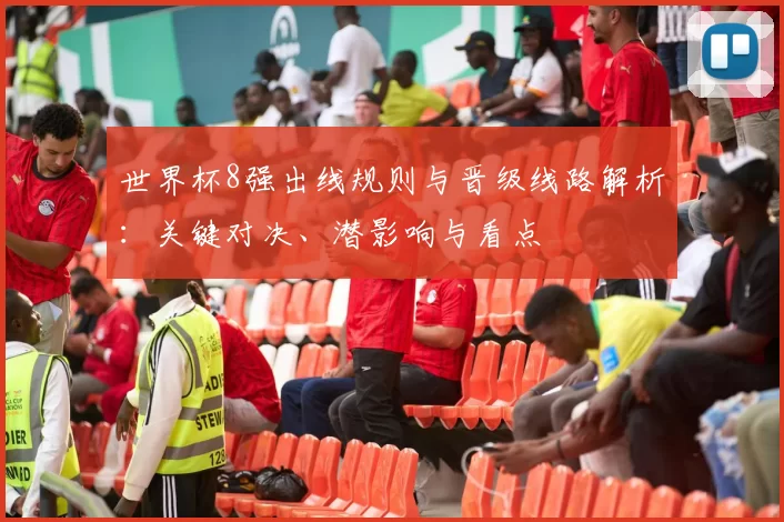 世界杯8强出线规则与晋级线路解析：关键对决、潜影响与看点