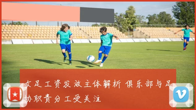 女足工资发放主体解析 俱乐部与足协职责分工受关注