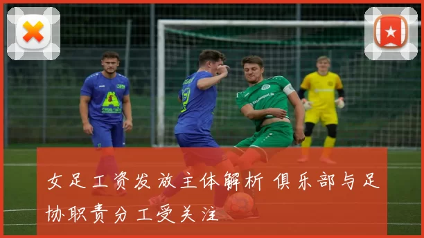 女足工资发放主体解析 俱乐部与足协职责分工受关注