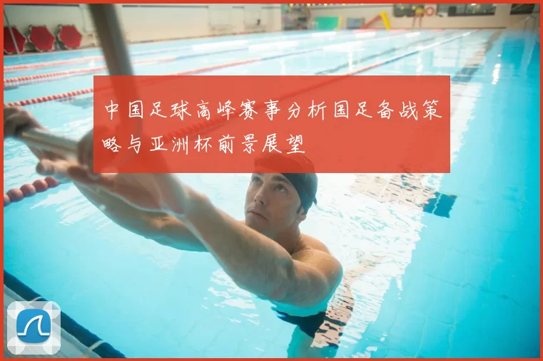 中国足球高峰赛事分析国足备战策略与亚洲杯前景展望