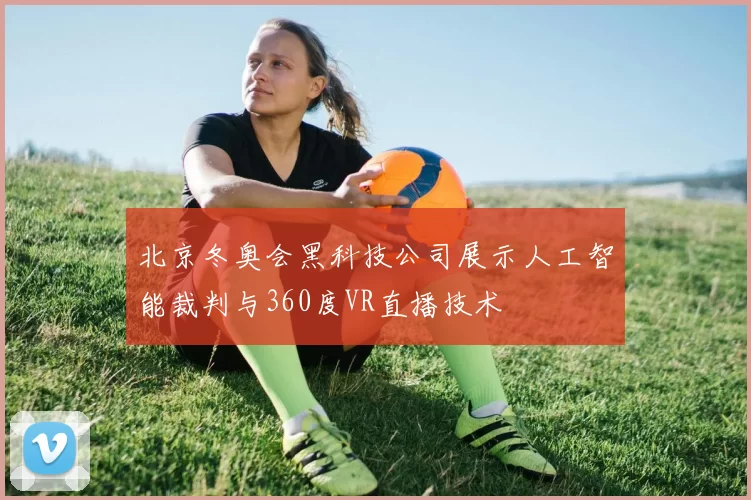 北京冬奥会黑科技公司展示人工智能裁判与360度VR直播技术