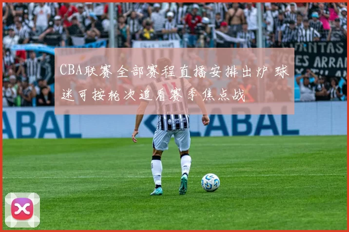 CBA联赛全部赛程直播安排出炉 球迷可按轮次追看赛季焦点战