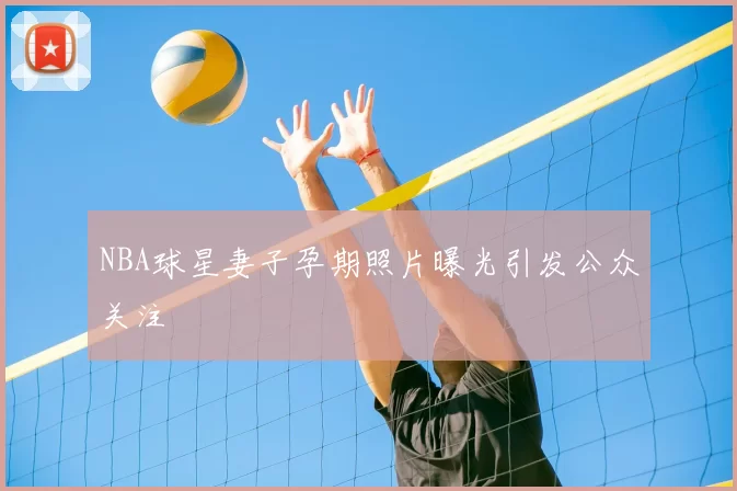 NBA球星妻子孕期照片曝光引发公众关注