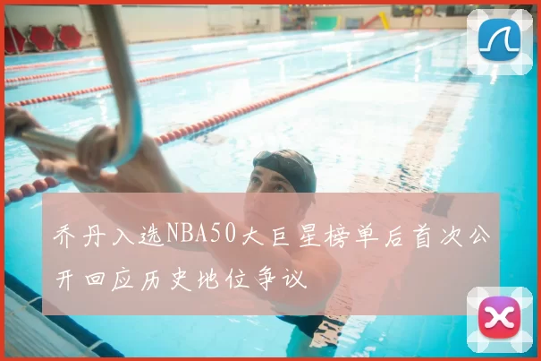 乔丹入选NBA50大巨星榜单后首次公开回应历史地位争议