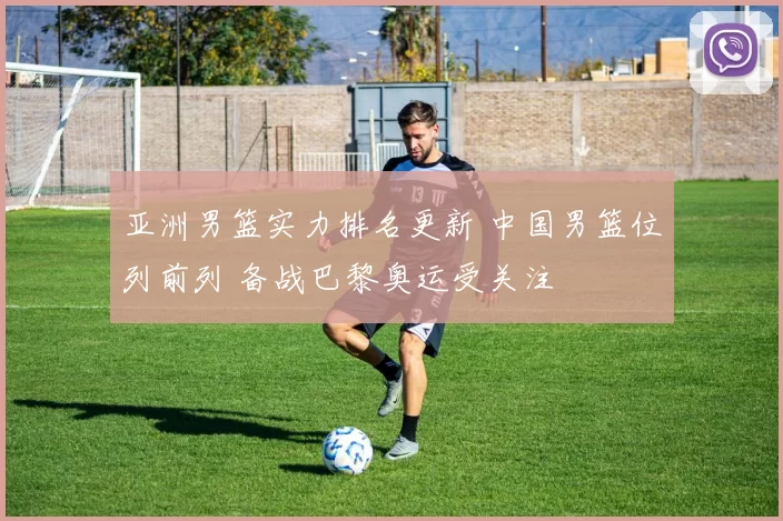 亚洲男篮实力排名更新 中国男篮位列前列 备战巴黎奥运受关注